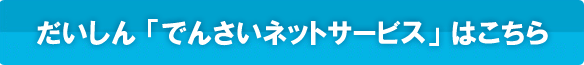 だいしん「でんさいネットサービス」はこちら