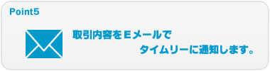Point5　取引内容をEメールでタイムリーに通知します。